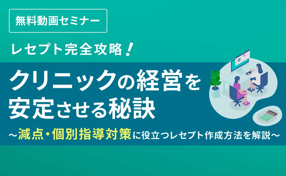 レセプト完全攻略!クリニックの経営を安定させる秘訣 ~減点・個別指導対策に役立つレセプト作成方法を解説~