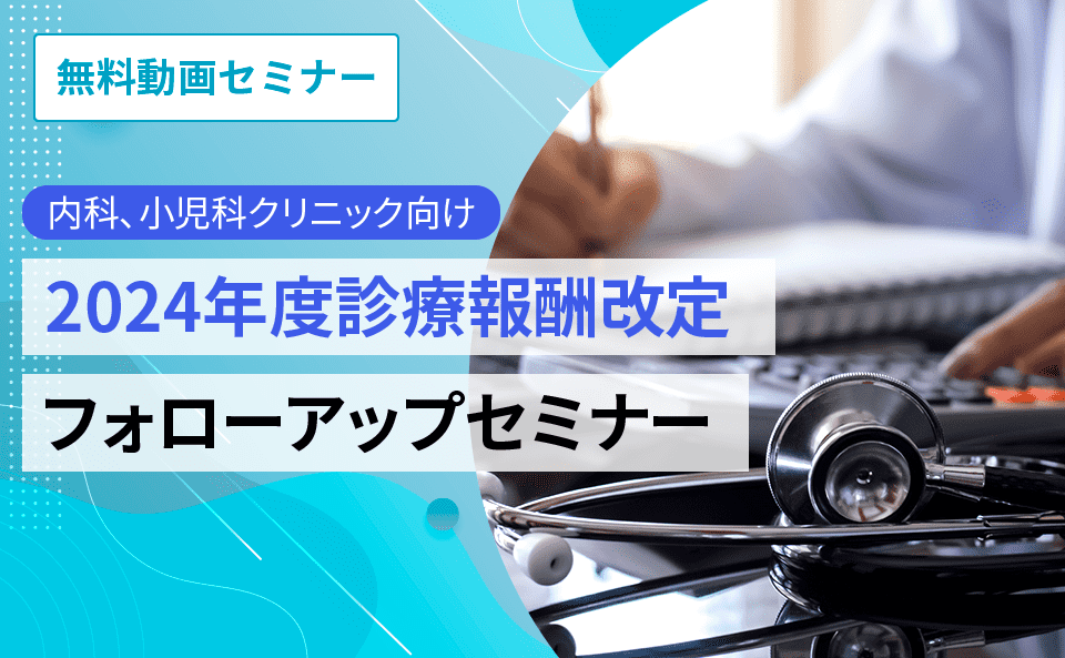 【内科、小児科クリニック向け】2024年度診療報酬改定 フォローアップセミナー