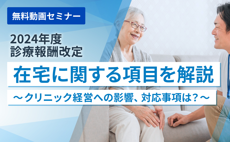 2024年診療報酬改定:在宅に関する項目を解説~クリニック経営への影響、対応事項は?~